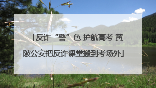反诈“警”色 护航高考 黄陂公安把反诈课堂搬到考场外