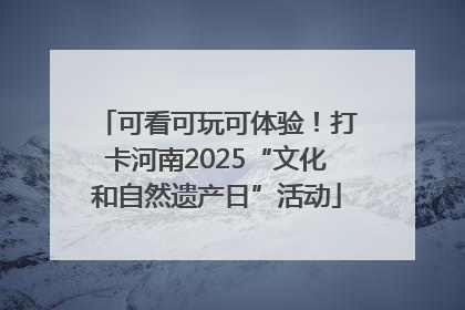 可看可玩可体验！打卡河南2025“文化和自然遗产日”活动