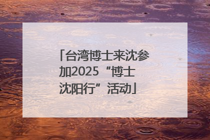 台湾博士来沈参加2025“博士沈阳行”活动