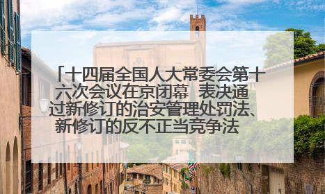十四届全国人大常委会第十六次会议在京闭幕  表决通过新修订的治安管理处罚法、新修订的反不正当竞争法  习近平签署主席令予以公布  赵乐际主持会议