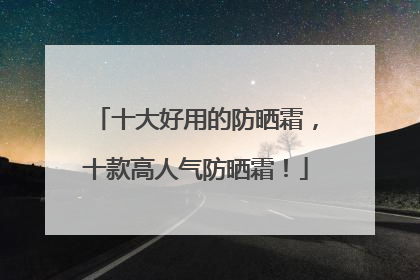 十大好用的防晒霜，十款高人气防晒霜！