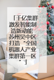 千亿集群激发智能制造新动能 苏州吴中区打造“全国机器人产业集群第一区”