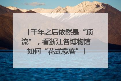 千年之后依然是“顶流”，看浙江各博物馆如何“花式揽客”