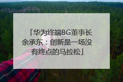 华为终端BG董事长余承东：创新是一场没有终点的马拉松