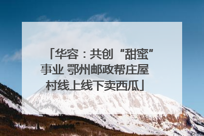 华容：共创“甜蜜”事业 鄂州邮政帮庄屋村线上线下卖西瓜