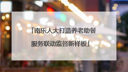 南乐人大打造养老助餐服务联动监督新样板