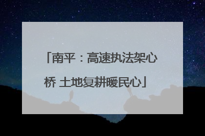 南平：高速执法架心桥 土地复耕暖民心
