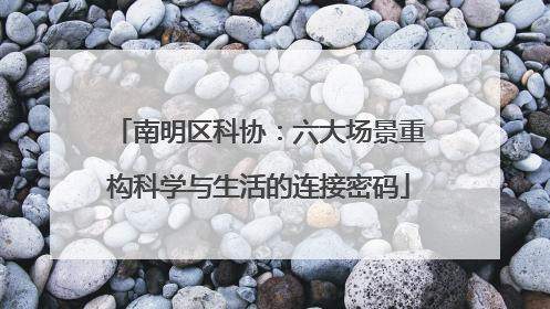 南明区科协：六大场景重构科学与生活的连接密码