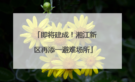 即将建成！湘江新区再添一避难场所