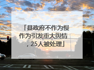 县政府不作为慢作为引发重大舆情，25人被处理