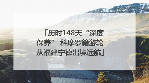 历时148天“深度保养” 科摩罗籍游轮从福建宁德出境远航