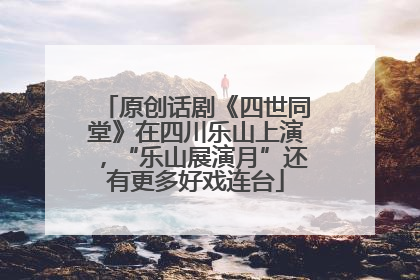 原创话剧《四世同堂》在四川乐山上演，“乐山展演月”还有更多好戏连台
