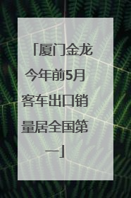 厦门金龙今年前5月客车出口销量居全国第一