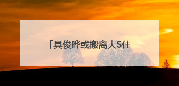 具俊晔或搬离大S住宅,正在找出租房