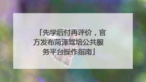 先学后付再评价，官方发布菏泽驾培公共服务平台操作指南