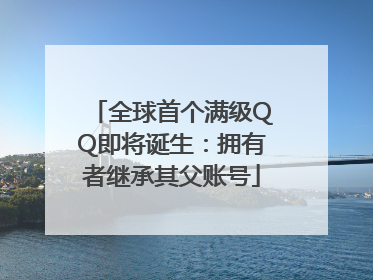 全球首个满级QQ即将诞生：拥有者继承其父账号