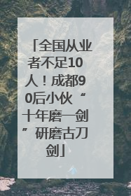 全国从业者不足10人！成都90后小伙“十年磨一剑”研磨古刀剑