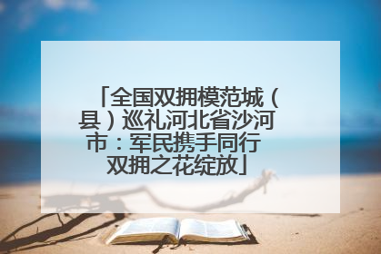 全国双拥模范城（县）巡礼河北省沙河市：军民携手同行 双拥之花绽放