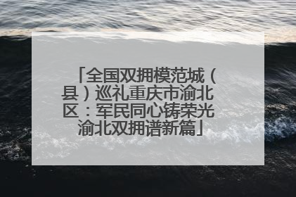 全国双拥模范城（县）巡礼重庆市渝北区：军民同心铸荣光 渝北双拥谱新篇