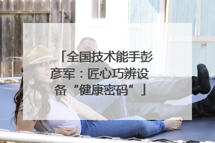 全国技术能手彭彦军：匠心巧辨设备“健康密码”