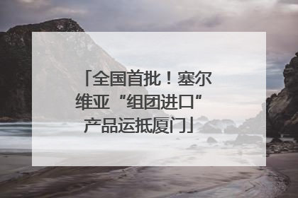全国首批！塞尔维亚“组团进口”产品运抵厦门