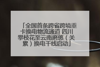 全国首条跨省跨境重卡换电物流通道 四川攀枝花至云南磨憨（关累）换电干线启动