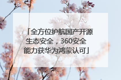 全方位护航国产开源生态安全，360安全能力获华为鸿蒙认可