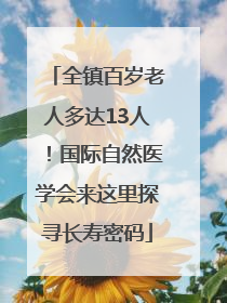 全镇百岁老人多达13人！国际自然医学会来这里探寻长寿密码