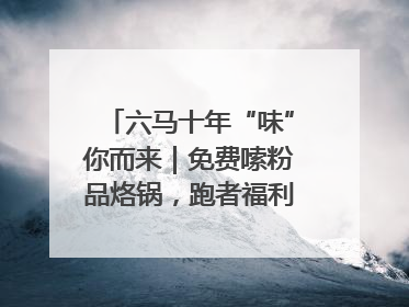 六马十年“味”你而来｜免费嗦粉品烙锅，跑者福利抢先看！