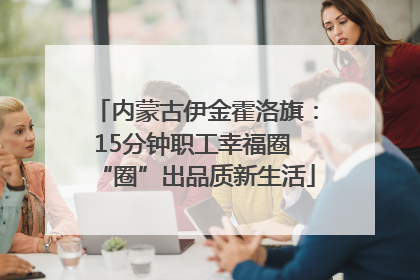 内蒙古伊金霍洛旗：15分钟职工幸福圈 “圈”出品质新生活