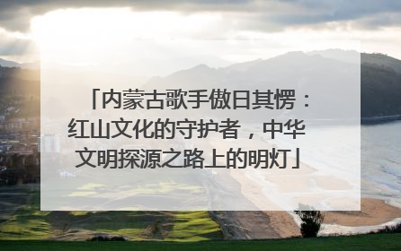 内蒙古歌手傲日其愣：红山文化的守护者，中华文明探源之路上的明灯