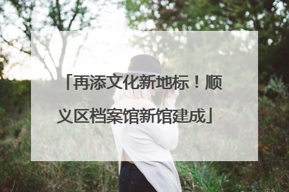 再添文化新地标！顺义区档案馆新馆建成