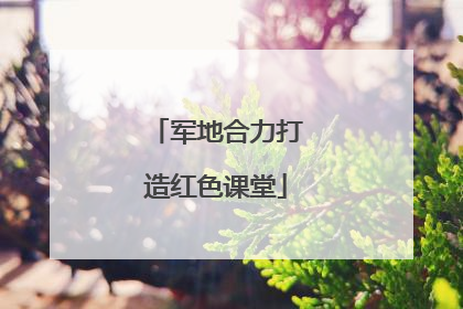 军地合力打造红色课堂
