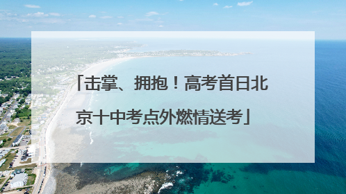 击掌、拥抱！高考首日北京十中考点外燃情送考