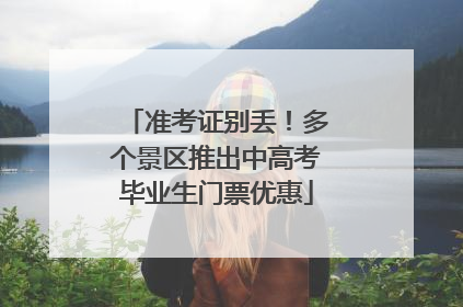 准考证别丢！多个景区推出中高考毕业生门票优惠