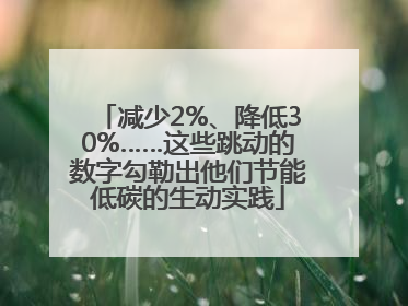 减少2%、降低30%……这些跳动的数字勾勒出他们节能低碳的生动实践