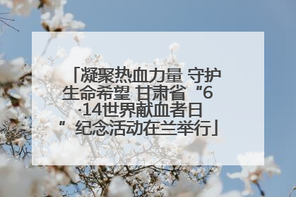 凝聚热血力量 守护生命希望 甘肃省“6 ·14世界献血者日”纪念活动在兰举行