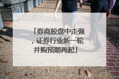 券商股盘中走强，证券行业新一轮并购预期再起