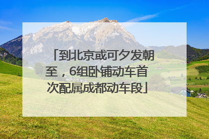 到北京或可夕发朝至，6组卧铺动车首次配属成都动车段
