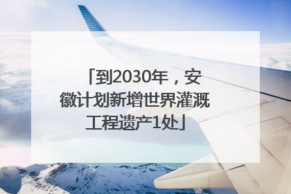 到2030年，安徽计划新增世界灌溉工程遗产1处