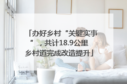 办好乡村“关键实事”，共计18.9公里乡村道完成改造提升