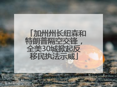 加州州长纽森和特朗普隔空交锋，全美30城掀起反移民执法示威
