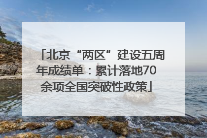 北京“两区”建设五周年成绩单：累计落地70余项全国突破性政策