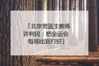 北京男篮主教练许利民：把全运会每场比赛打好