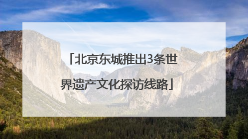 北京东城推出3条世界遗产文化探访线路