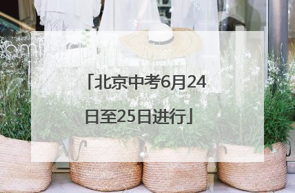 北京中考6月24日至25日进行