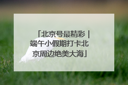 北京号最精彩｜端午小假期打卡北京周边绝美大海