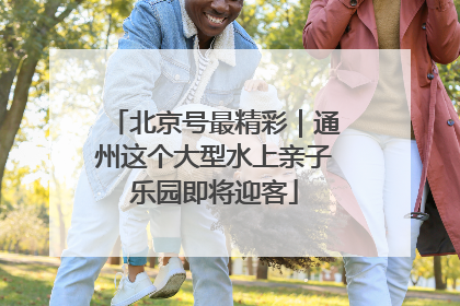 北京号最精彩｜通州这个大型水上亲子乐园即将迎客