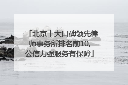 北京十大口碑领先律师事务所排名前10,公信力强服务有保障
