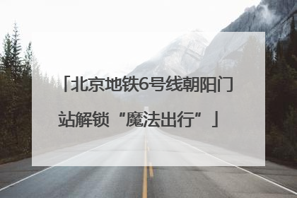 北京地铁6号线朝阳门站解锁“魔法出行”